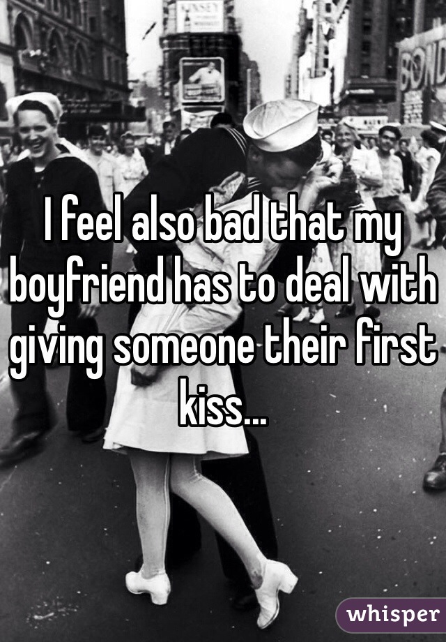 I feel also bad that my boyfriend has to deal with giving someone their first kiss...