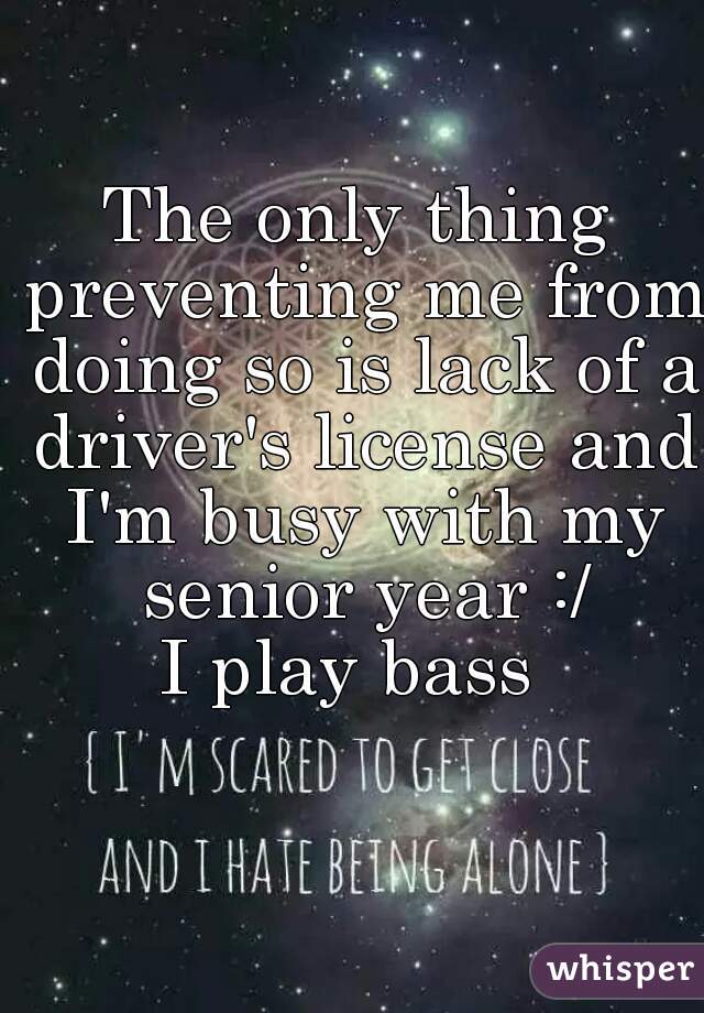 The only thing preventing me from doing so is lack of a driver's license and I'm busy with my senior year :/
I play bass 