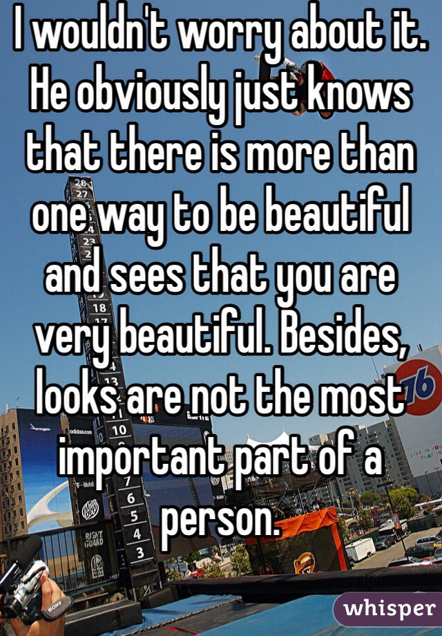 I wouldn't worry about it. He obviously just knows that there is more than one way to be beautiful and sees that you are very beautiful. Besides, looks are not the most important part of a person. 