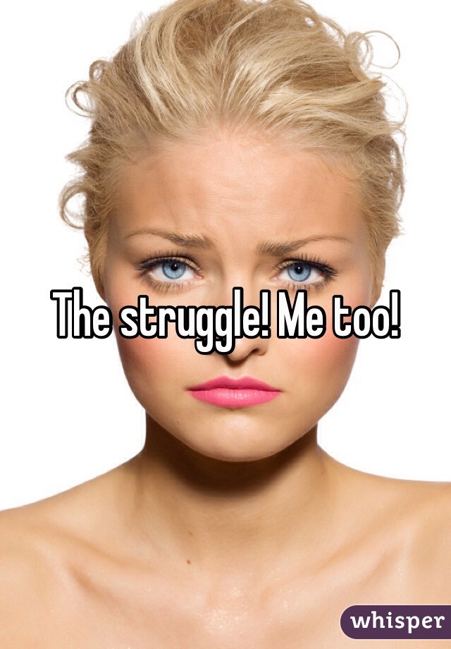The struggle! Me too!