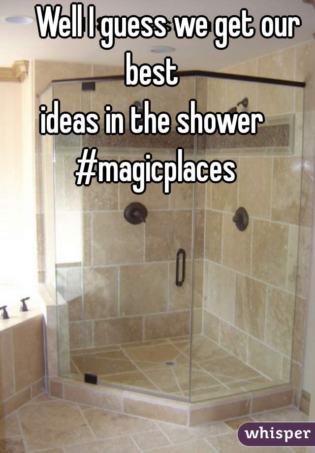      Well I guess we get our best 
ideas in the shower #magicplaces