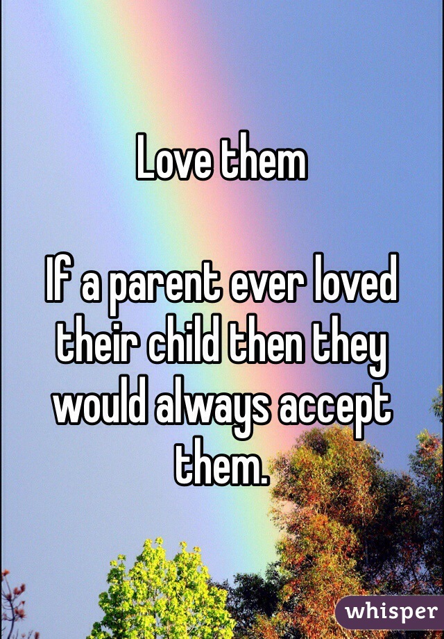 Love them

If a parent ever loved their child then they would always accept them.