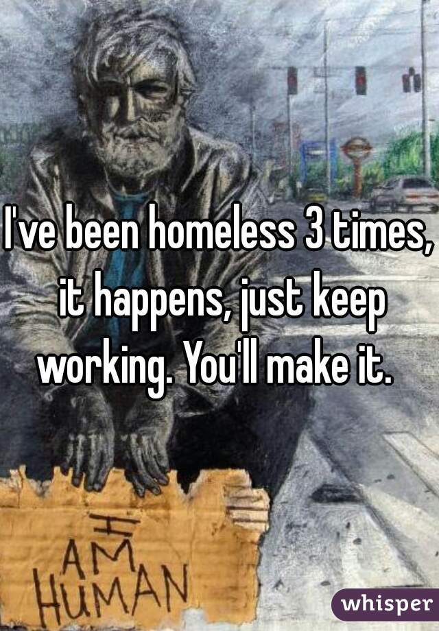 I've been homeless 3 times, it happens, just keep working. You'll make it.  