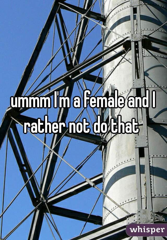 ummm I'm a female and I rather not do that  