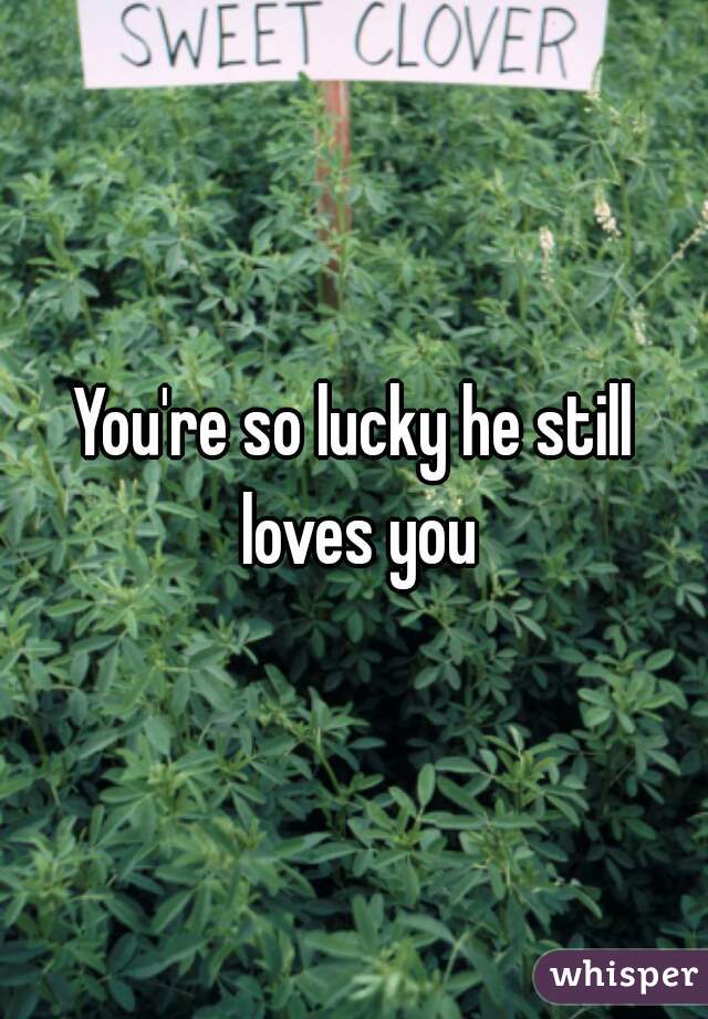 You're so lucky he still loves you