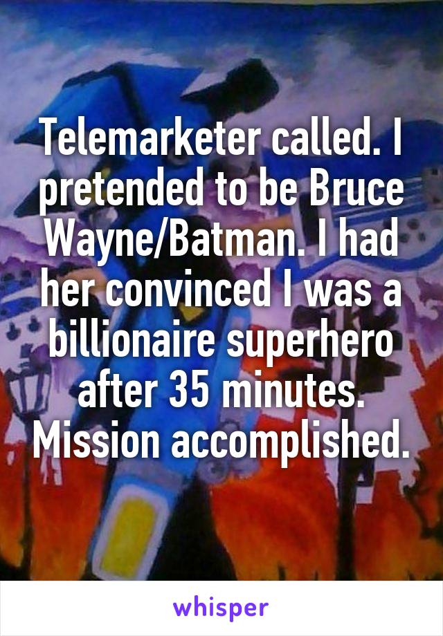 Telemarketer called. I pretended to be Bruce Wayne/Batman. I had her convinced I was a billionaire superhero after 35 minutes. Mission accomplished. 