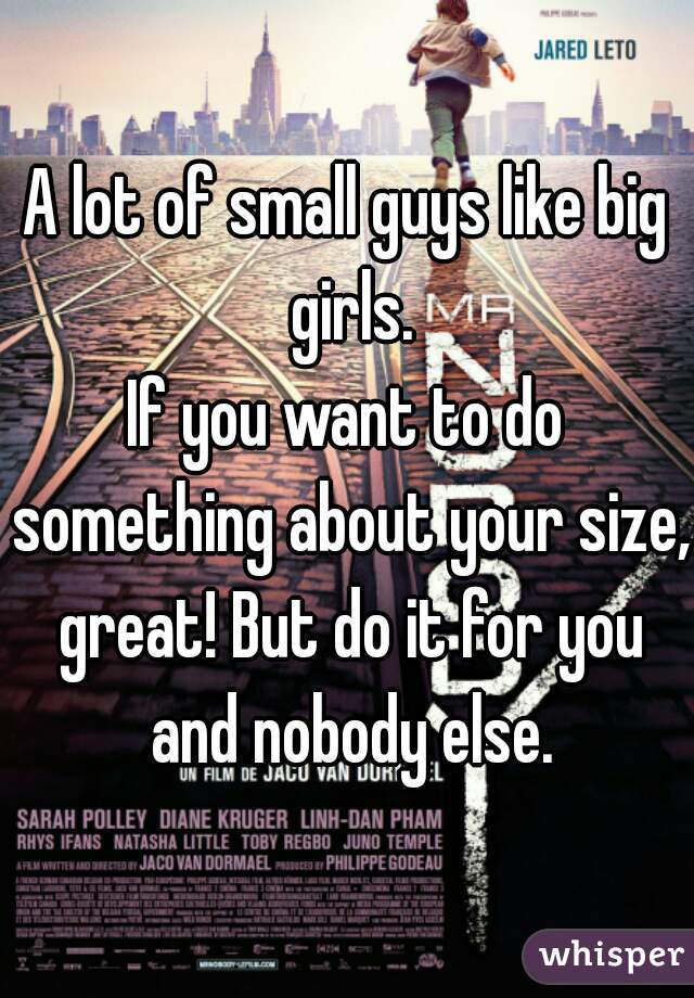 A lot of small guys like big girls.

If you want to do something about your size, great! But do it for you and nobody else.