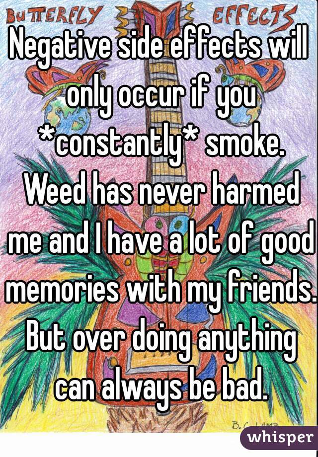 Negative side effects will only occur if you *constantly* smoke. Weed has never harmed me and I have a lot of good memories with my friends. But over doing anything can always be bad.