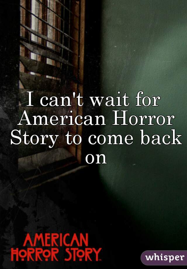 I can't wait for American Horror Story to come back on