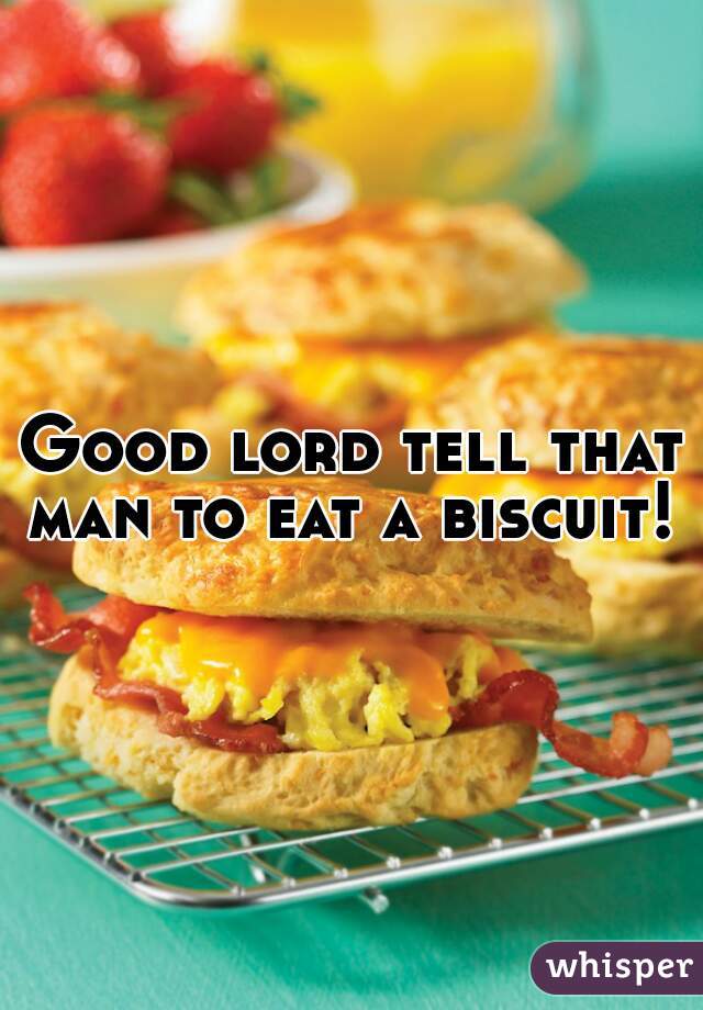 Good lord tell that man to eat a biscuit! 