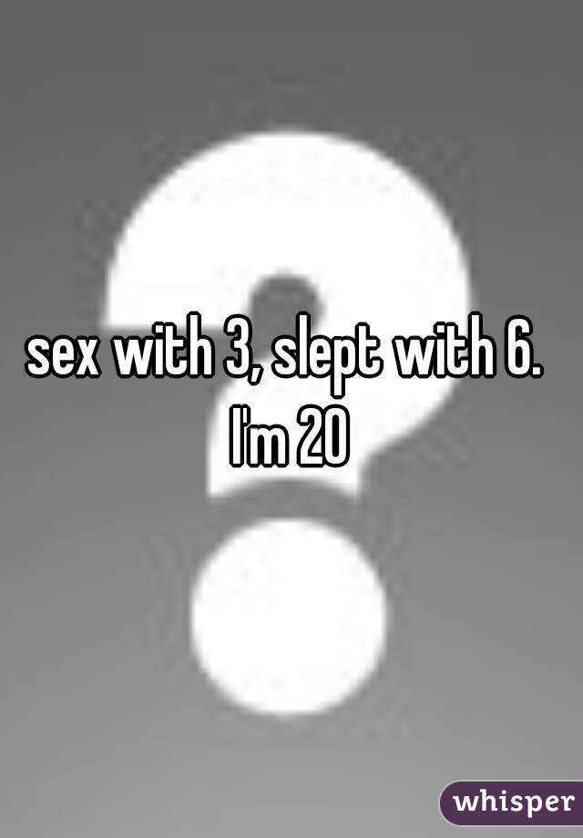 sex with 3, slept with 6.  I'm 20 
