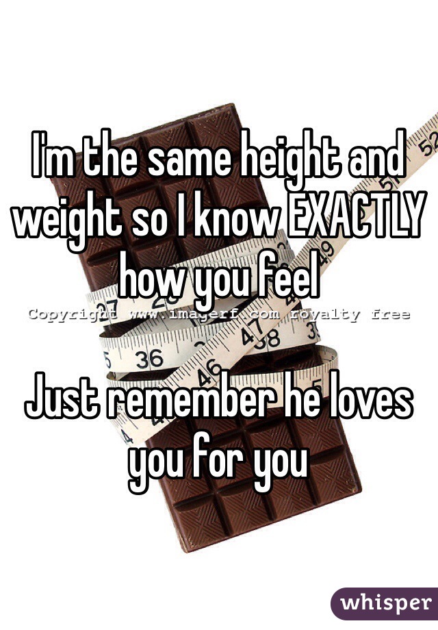 I'm the same height and weight so I know EXACTLY how you feel

Just remember he loves you for you