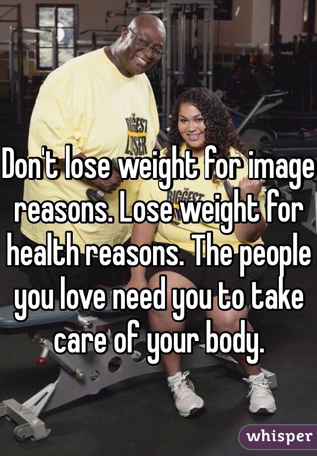 Don't lose weight for image reasons. Lose weight for health reasons. The people you love need you to take care of your body. 