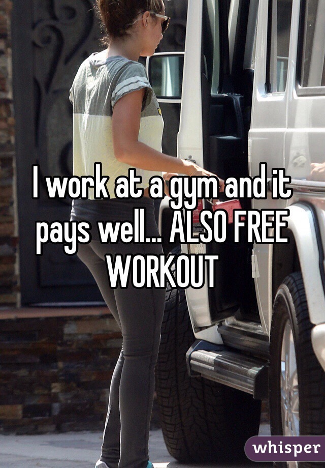 I work at a gym and it pays well... ALSO FREE WORKOUT
