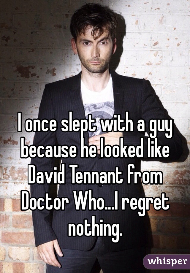 I once slept with a guy because he looked like David Tennant from Doctor Who...I regret nothing.  