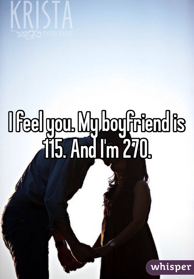 I feel you. My boyfriend is 115. And I'm 270. 