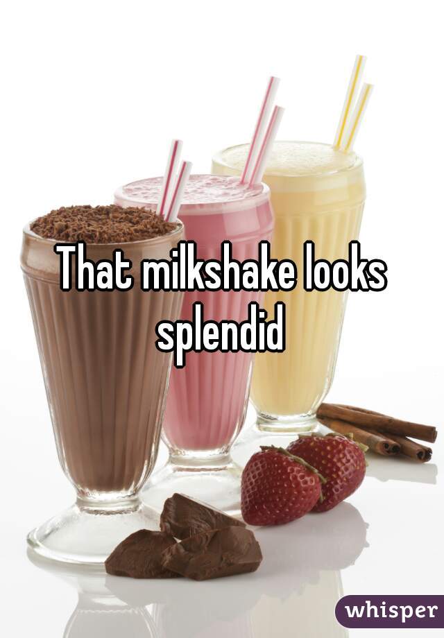 That milkshake looks splendid 