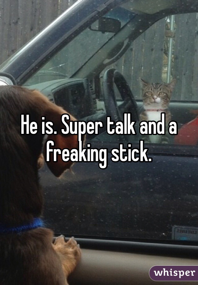 He is. Super talk and a freaking stick. 