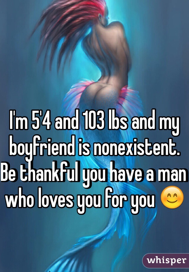 I'm 5'4 and 103 lbs and my boyfriend is nonexistent. Be thankful you have a man who loves you for you 😊