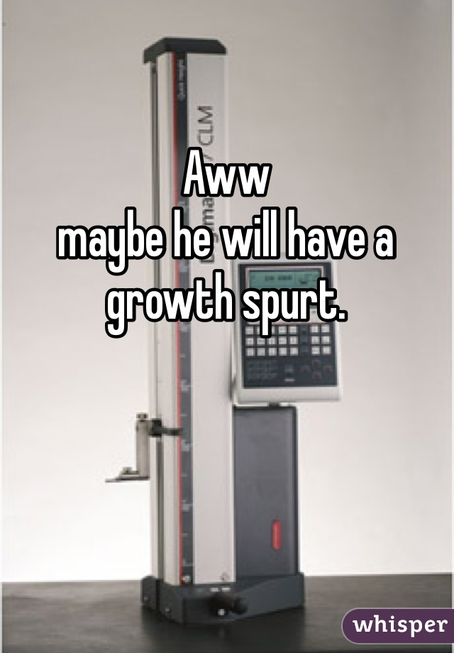 Aww 
maybe he will have a growth spurt. 