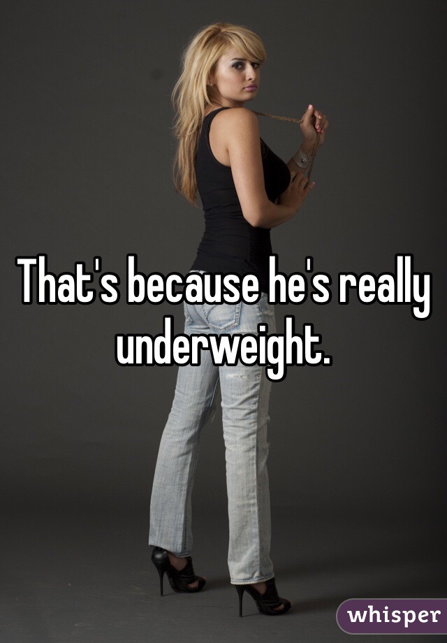 That's because he's really underweight.