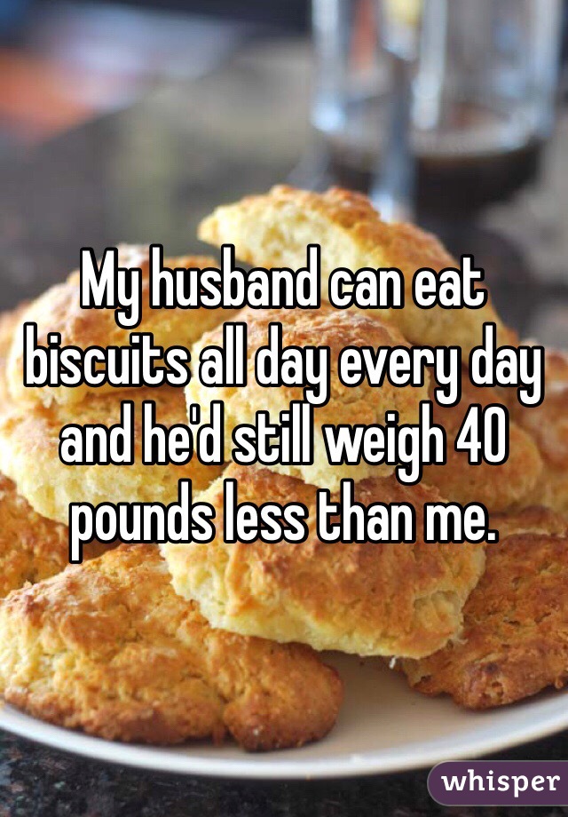 My husband can eat biscuits all day every day and he'd still weigh 40 pounds less than me.