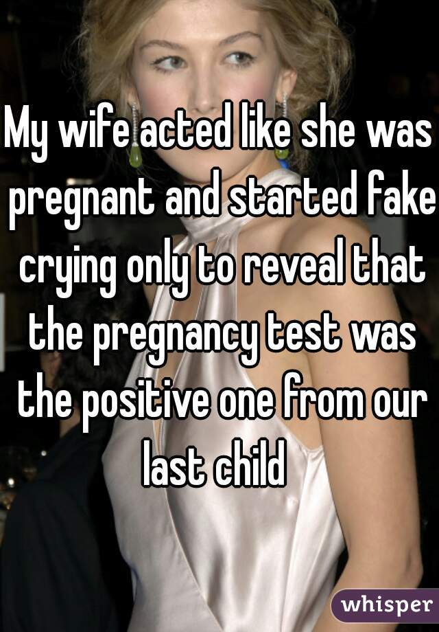 My wife acted like she was pregnant and started fake crying only to reveal that the pregnancy test was the positive one from our last child  