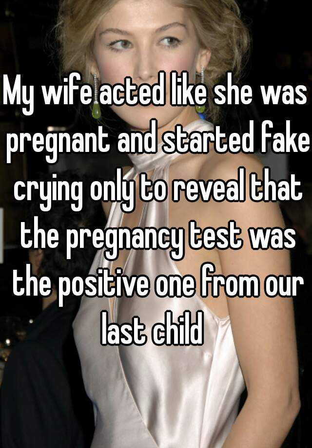 My wife acted like she was pregnant and started fake crying only to reveal that the pregnancy test was the positive one from our last child  