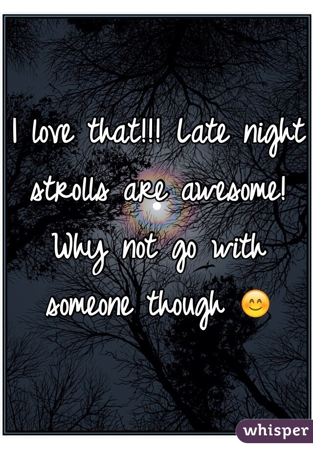 I love that!!! Late night strolls are awesome! Why not go with someone though 😊