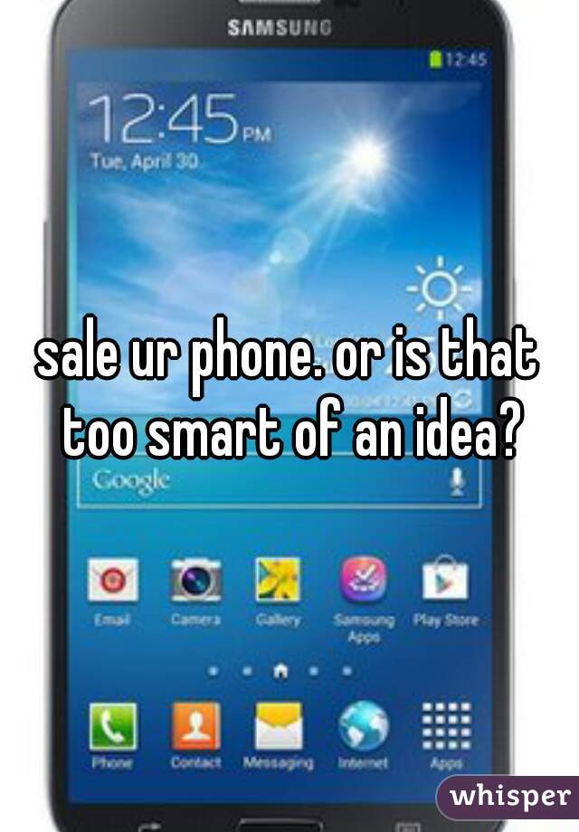 sale ur phone. or is that too smart of an idea?