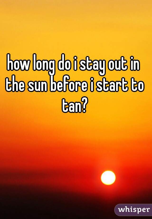 how long do i stay out in the sun before i start to tan?