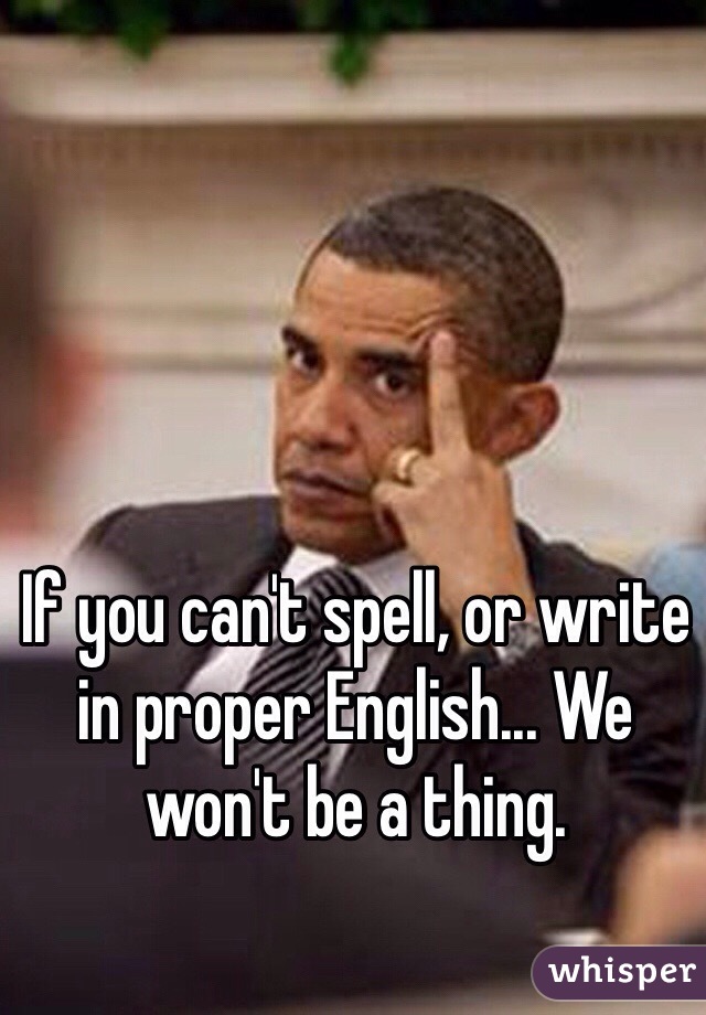 If you can't spell, or write in proper English... We won't be a thing. 