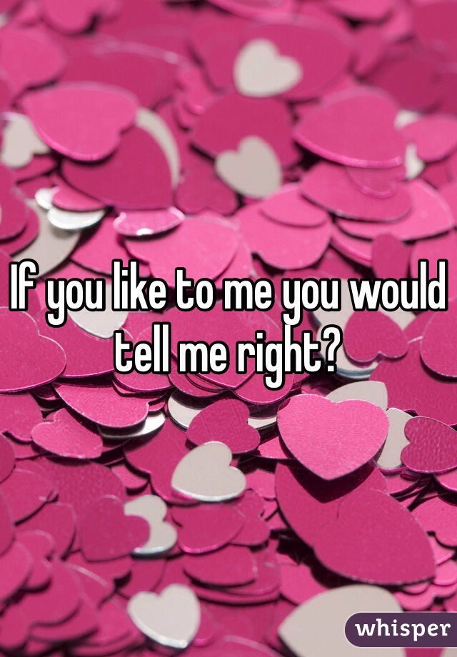 If you like to me you would tell me right?