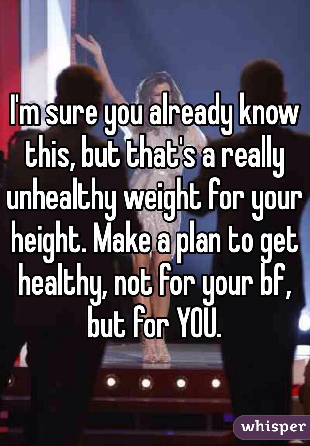 I'm sure you already know this, but that's a really unhealthy weight for your height. Make a plan to get healthy, not for your bf, but for YOU. 