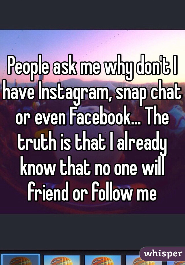 People ask me why don't I have Instagram, snap chat or even Facebook... The truth is that I already know that no one will friend or follow me 