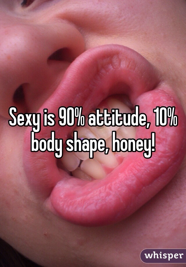 Sexy is 90% attitude, 10% body shape, honey! 