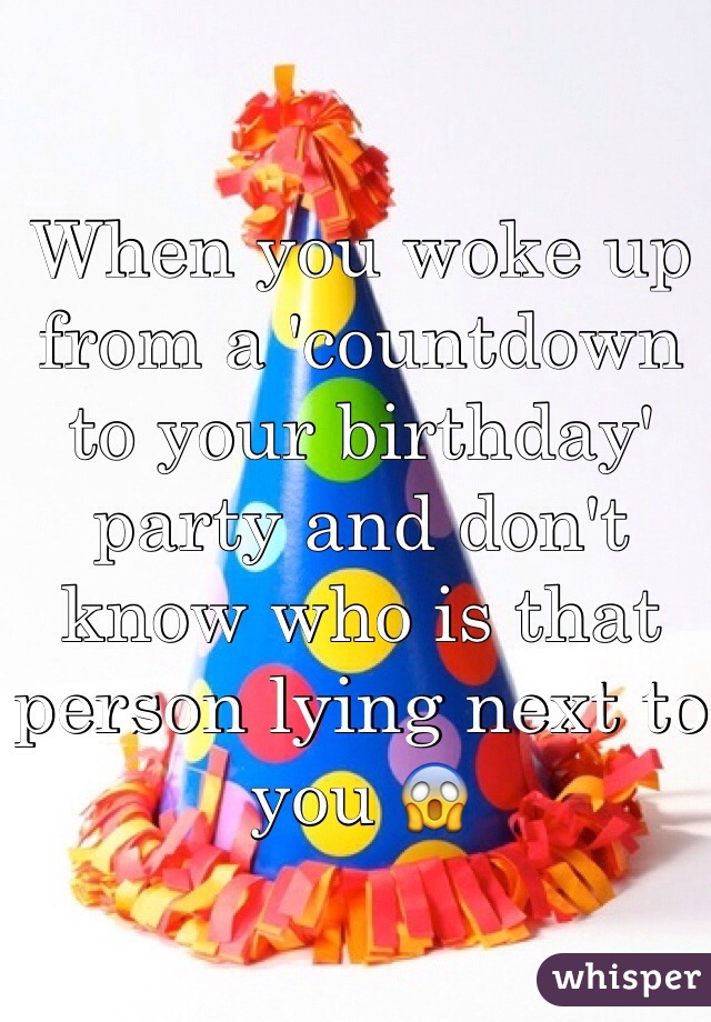 When you woke up from a 'countdown to your birthday' party and don't know who is that person lying next to you ðŸ˜±