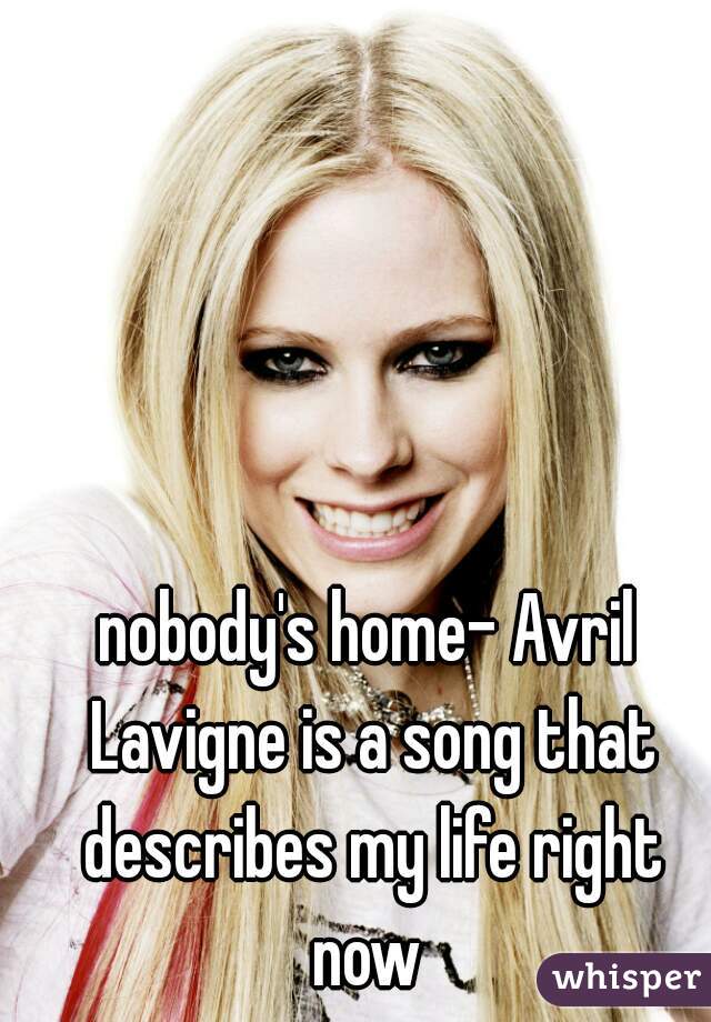 nobody's home- Avril Lavigne is a song that describes my life right now 