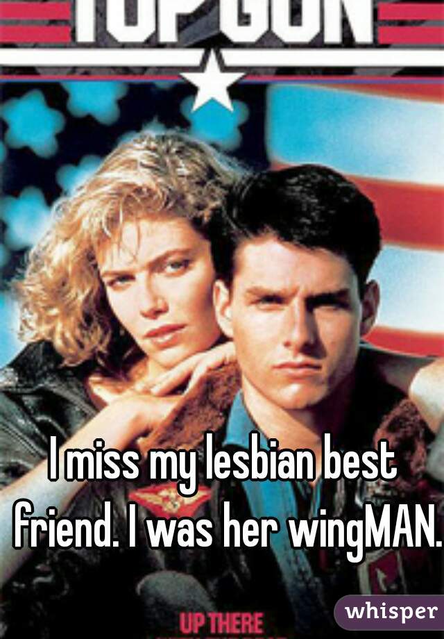 I miss my lesbian best friend. I was her wingMAN.
