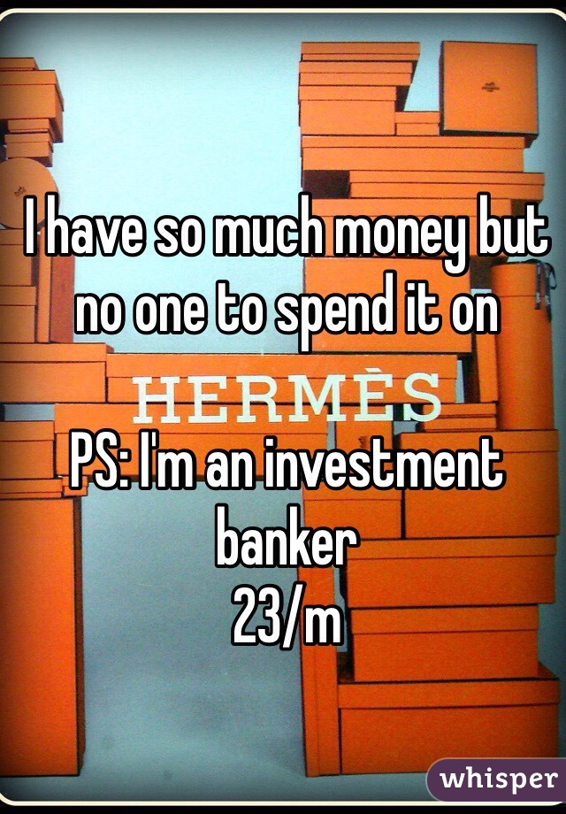 I have so much money but no one to spend it on

PS: I'm an investment banker
23/m