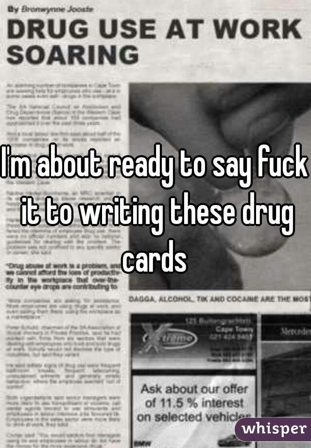 I'm about ready to say fuck it to writing these drug cards 