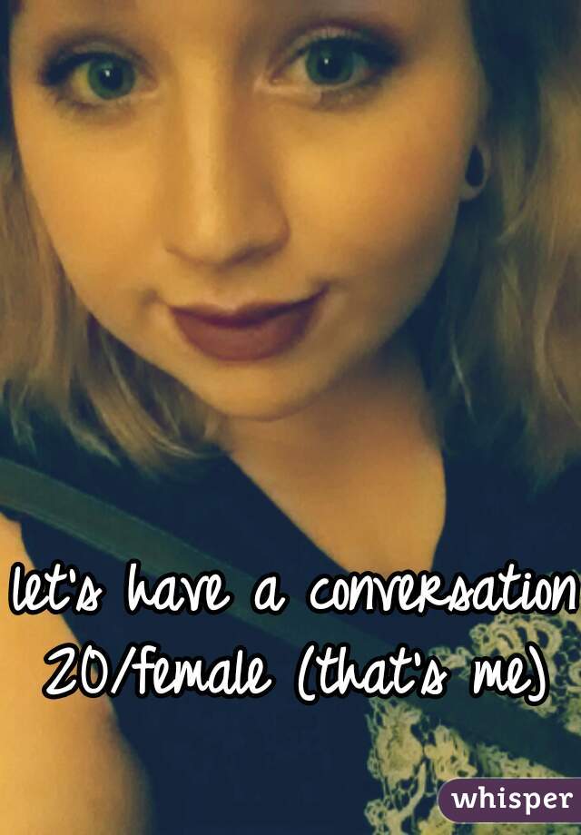 let's have a conversation?
20/female (that's me)