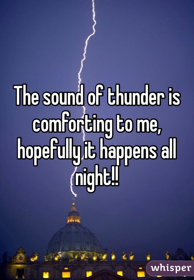 The sound of thunder is comforting to me, hopefully it happens all night!!