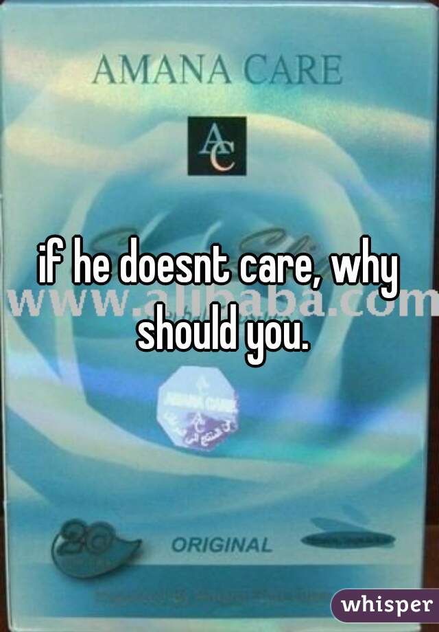 if he doesnt care, why should you.