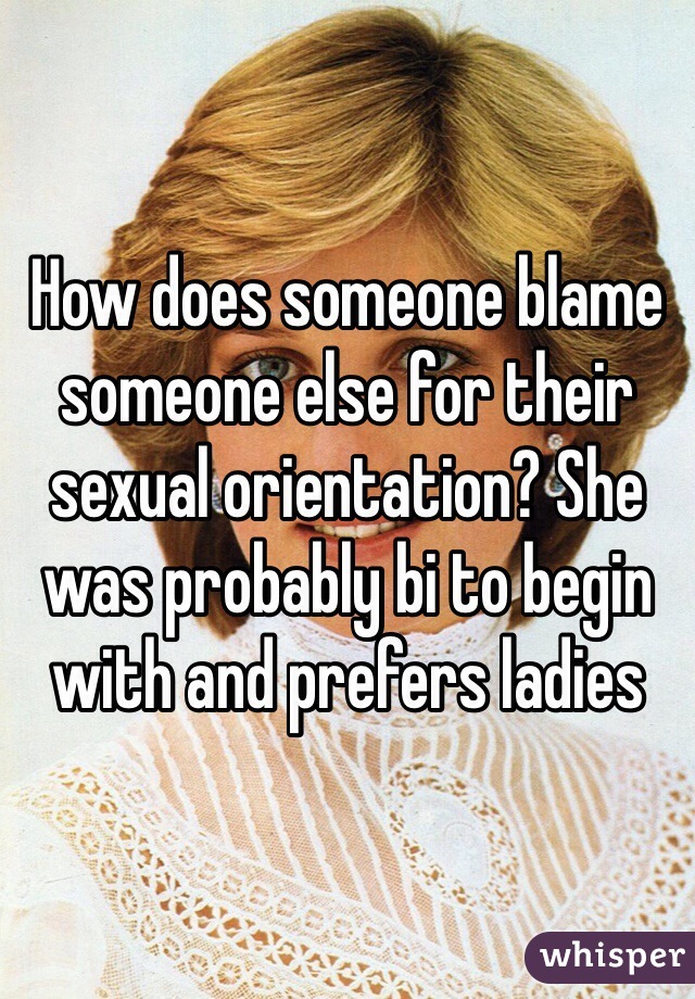 How does someone blame someone else for their sexual orientation? She was probably bi to begin with and prefers ladies
