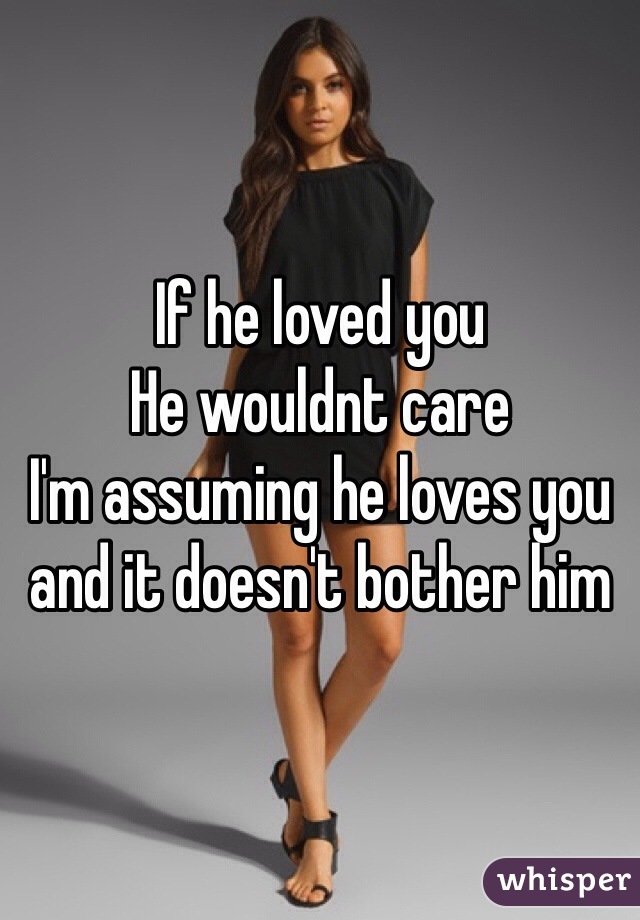 If he loved you 
He wouldnt care 
I'm assuming he loves you and it doesn't bother him