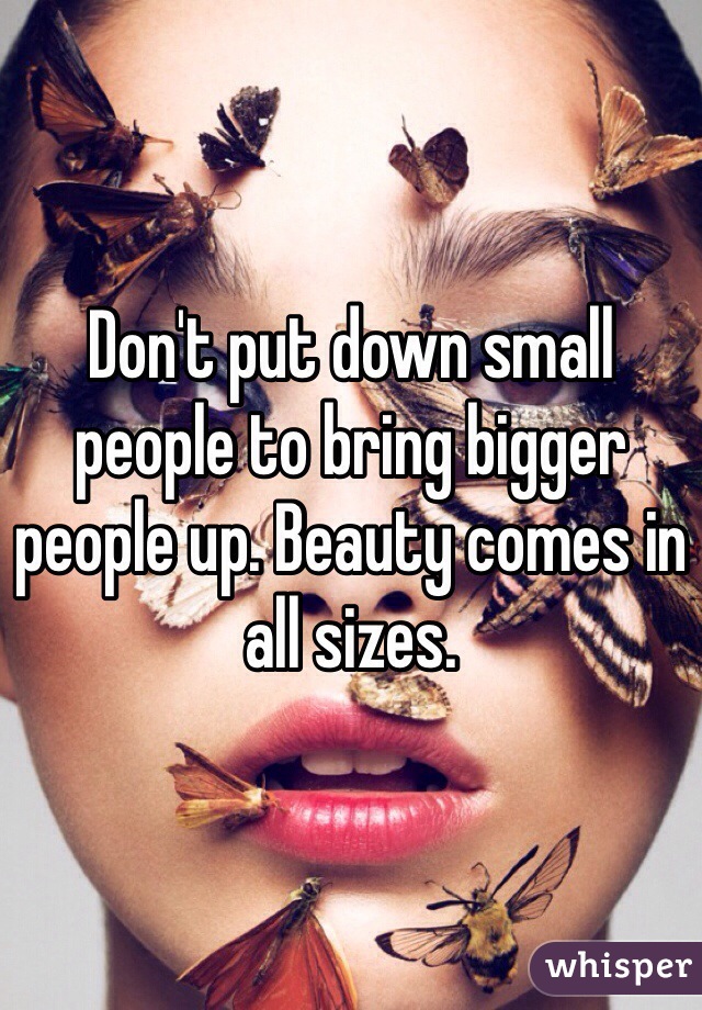 Don't put down small people to bring bigger people up. Beauty comes in all sizes.