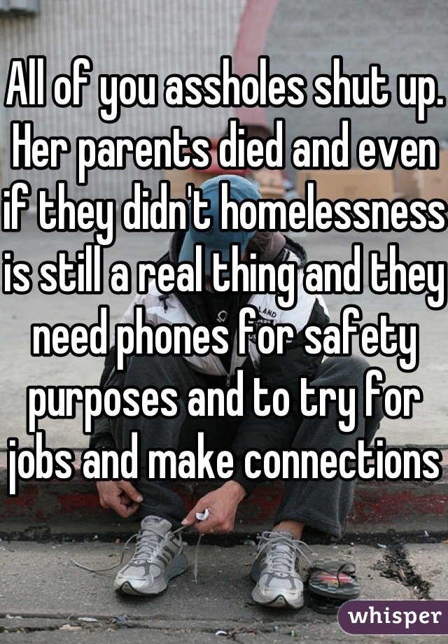 All of you assholes shut up. Her parents died and even if they didn't homelessness is still a real thing and they need phones for safety purposes and to try for jobs and make connections 