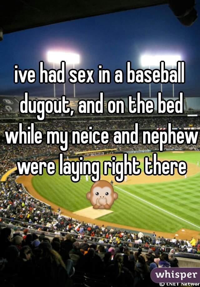 ive had sex in a baseball dugout, and on the bed while my neice and nephew were laying right there ðŸ™Š 