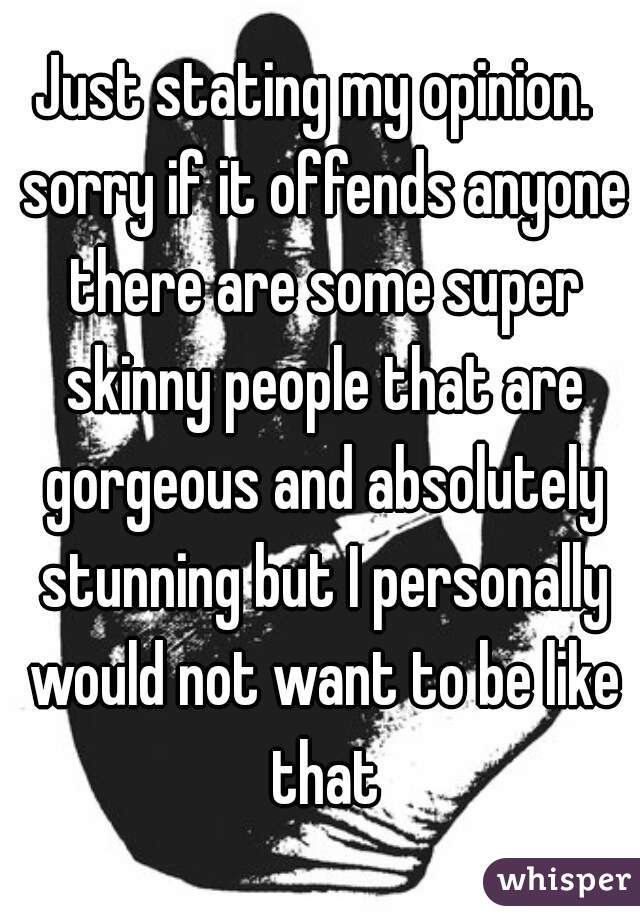 Just stating my opinion.  sorry if it offends anyone there are some super skinny people that are gorgeous and absolutely stunning but I personally would not want to be like that